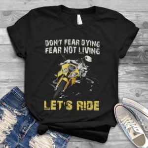 Don't Fear Dying Fear Not Living Let's Ride Biker Lover Handmade Shirt