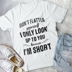 Don't Flatter Yourself I Only Look Up To You Because I'm Short