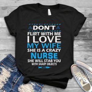 Don't Flirt With Me I Love My Wife She Is Crazy Nurse She Will Stab You Shirt