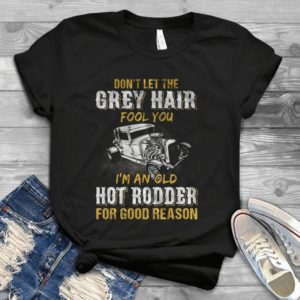 Don't Let The Grey Hair Fool You I Am An Old Hot Rodder For Good Reason Gift Idea Best Unisex T- Shirt
