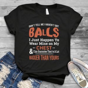 Don't Tell Me I Haven't Got Balls I Just Happen To Handmade Shirt