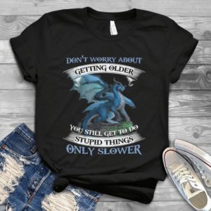 Don't Worry About Getting Older You Still Get To Do Stupid Things Handmade Shirt