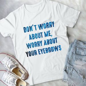 Don't Worry About Me Worry About Your Eyebows  Handmade Shirt