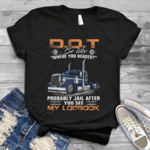 Dot Be Like Where You Headed Probably Jail After You See My Logbook Handmade Shirt