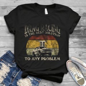 Drag Racing Is The Best Solution To Any Problem Vintage Gift- Cars Retro Gift Idea Best Unisex T-shirt