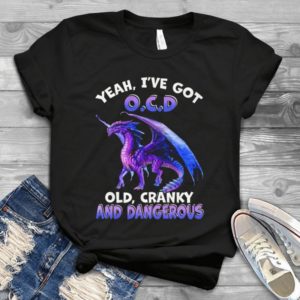 Dragon Love Yeah I Have Got Ocd Old Cranky And Dangerous Handmade Shirt