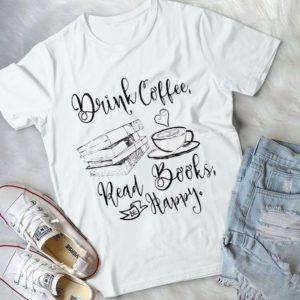 Drink Coffee Read Books And Be Happy Handmade Shirt