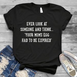Ever Look At Someone And Think Your Moms Egg Had To Be Expired Handmade Shirt