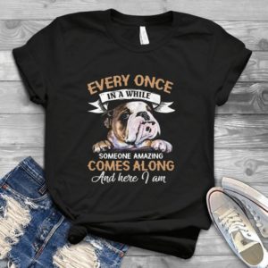 Every Once In A While Someone Amazing Comes Along And Here I Am Bulldog Gift Idea Best Shirt