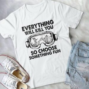 Everything Will Kill You So Choose Something Fun Handmade Shirt