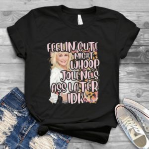 Feeling Cute Might Kick Jolene's Ass Later IDK Funny Dolly Parton T Shirts For Women Men Trending Handmade Shirt