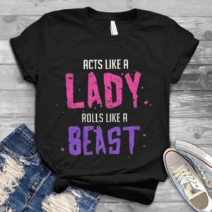 For Acts Like A Lady Rolls Like A Beast Handmade Shirt