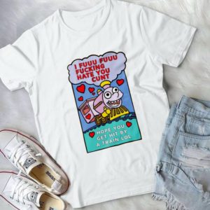 For I Fuuuu Fuuuu F.cking Hate You Cunt Hope You Get Hint By A Train Handmade Shirt