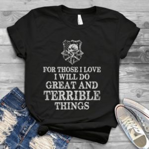 For Those I Love I Will Do Great And Terrible Things Handmade Shirt