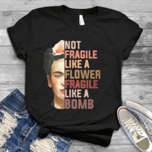 Frida Kahlo Not Fragile Like A Flower Fragile Like A Bomb Handmade Shirt
