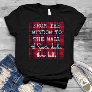 From The Window To The Wall Til Santa Decks These Halls - Shirt T-Shirt Funny - Gift Shirt - Best Shirt - Handmade Shirt