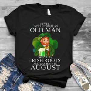 Funny St Paaatricks Day- Never Underestimate An Old Man Who Has Irish Roots And Was Born In August Gift Idea Best Unisex T- Shirt