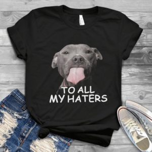 Funny To My All Haters Pitbull Dog Handmade Shirt