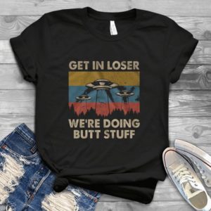 Get In Loser We Are Doing Butt Stuff Handmade Shirt