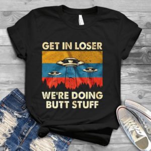 Get In Loser We're Doing Butt Stuff Handmade Shirt