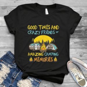 Good Times And Xrazy Friends Amazing Camping Memories Handmade Shirt
