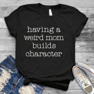 Having A Weird Mom Builds Character Handmade Shirt