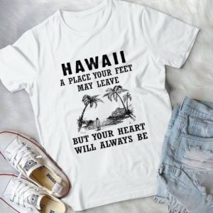 Hawaii A Place Your Feet May Leave But Your Heart Will Always Be Handmade Shirt