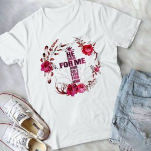 He Died For Me And So I Live For Him Christ Lovers Flower Handmade Shirt