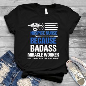 Hospice Nurse Badass Miracle Worker - Shirt T-Shirt Funny - Gift Shirt - Best Shirt - Handmade Shirt