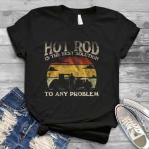 Hot Rod Is The Best Solution To Any Problem Farmer- Farm Retro Style Gift Idea Best Unisex T- Shirt