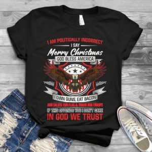 I AM Pollitically Incorrect I Say Merry Christmas God Bless America Handmade Shirt