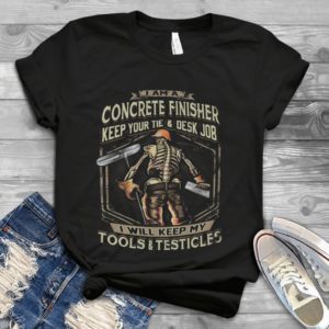 I Am A Concrete Finisher Keep Your Tie And Desk Job I Will Keep My Tools And Testicles Handmade Shirt