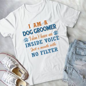 I Am A Dog Groomer I Don't Have An Inside Voice Just A Mouth With No Filter Handmade Shirt