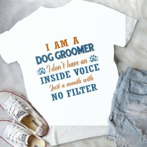 I Am A Dog Groomer I Don't Have Inside Voice Just A Mouth With No Filter Handmade Shirt