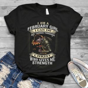 I Am A February Girl I Can Do All Things Through Christ Who Gives Me Streng Handmade Shirt