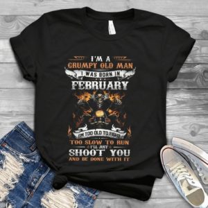 I Am A Grumpy Old Man I Was Born In February Handmade Shirt
