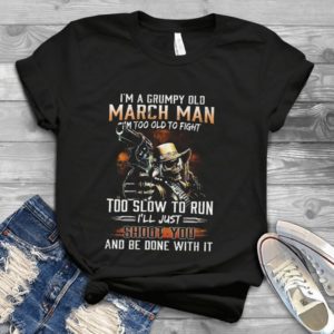I Am A Grumpy Old March Man I Am Too Old To Fight Handmade Shirt