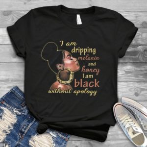 I Am Dripping Melanin And Honey I Am Black Without Apology Handmade Shirt