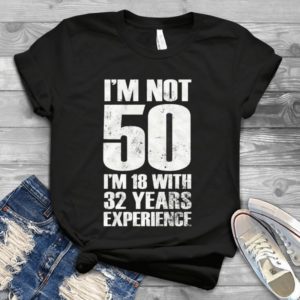 I Am Not 50 I Am 18 With 32 Years Experience Funny Tee Handmade Shirt