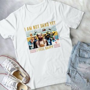 I Am Not Dead Yet I Feel Happy Handmade Shirt