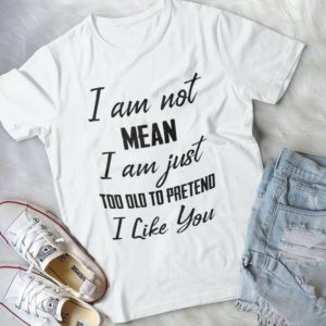 I Am Not Mean I Am Just Too Old To Pretebd I Like You Handmade Shirt