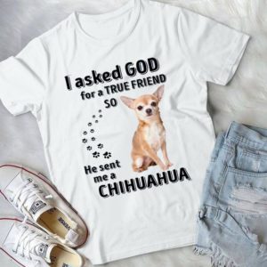 I Asked God For A True Friend So He Sent Me A Chihuahua Handmade Shirt