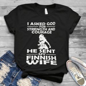 I Asked God For Strength And Courage He Sent My Finish Wife Handmade Shirt