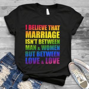 I Believe That Marriage Isn't Between Man And Women It Between Love Handmade Shirt