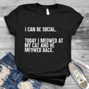 I Can Be Social Today I Meowed At My Cat And He Meowed Back Handmade Shirt