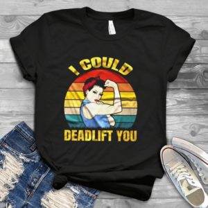 I Could Deadlift You Girl Power Woman Day Handmade Shirt