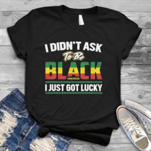 I Didn't Ask To Be Black I Just Got Lucky  Handmade Shirt