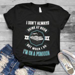I Don't Always Drink At Noon But When I Do I'm On A Pontoon Handmade Shirt