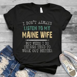 I Don't Always Listen To My Maine Wife But When I Do Things Tend Better Handmade Shirt