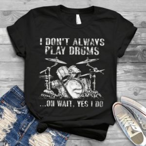 I Don't Always Play Drums Oh Wait Yes I Do Handmade Shirt